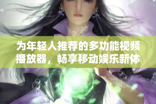 为年轻人推荐的多功能视频播放器，畅享移动娱乐新体验