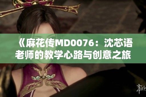 《麻花传MD0076：沈芯语老师的教学心路与创意之旅》