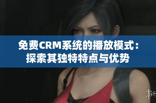 免费CRM系统的播放模式：探索其独特特点与优势