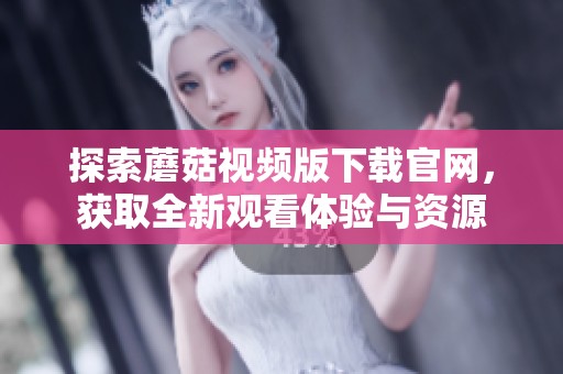 探索蘑菇视频版下载官网，获取全新观看体验与资源