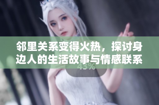 邻里关系变得火热，探讨身边人的生活故事与情感联系