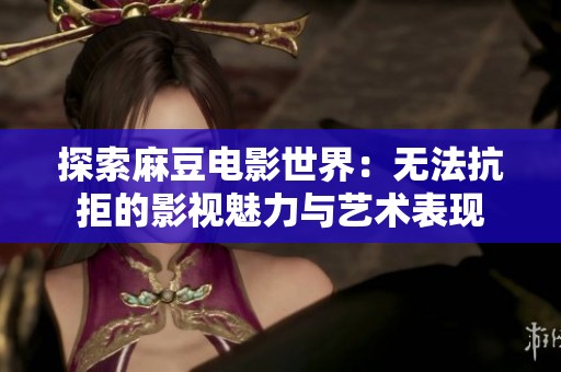 探索麻豆电影世界：无法抗拒的影视魅力与艺术表现