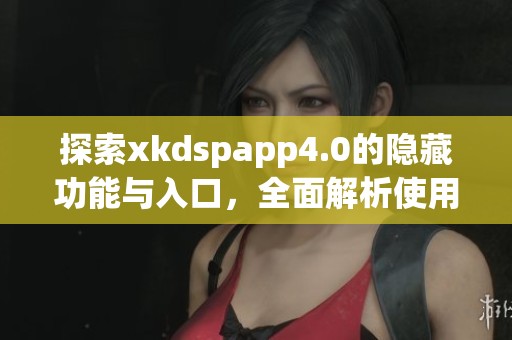 探索xkdspapp4.0的隐藏功能与入口，全面解析使用技巧