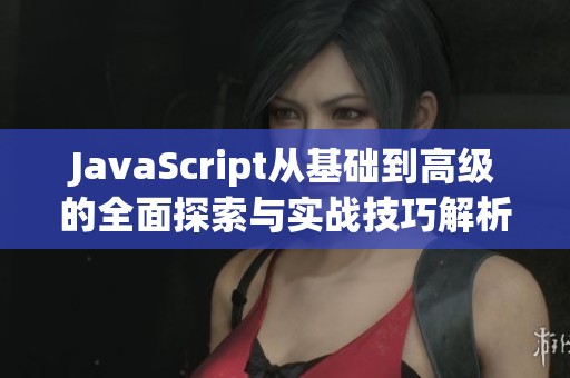 JavaScript从基础到高级的全面探索与实战技巧解析