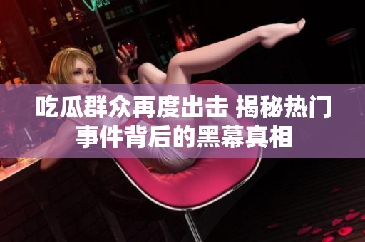 吃瓜群众再度出击 揭秘热门事件背后的黑幕真相