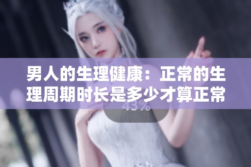男人的生理健康：正常的生理周期时长是多少才算正常