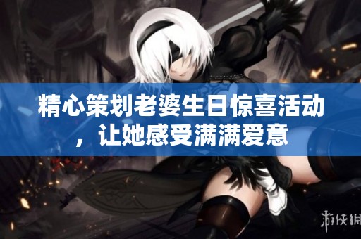 精心策划老婆生日惊喜活动，让她感受满满爱意