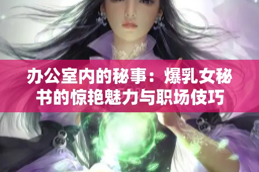 办公室内的秘事：爆乳女秘书的惊艳魅力与职场伎巧