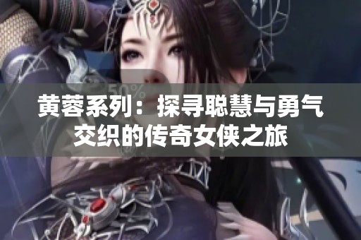 黄蓉系列：探寻聪慧与勇气交织的传奇女侠之旅