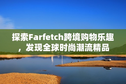 探索Farfetch跨境购物乐趣，发现全球时尚潮流精品