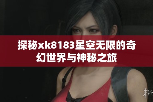 探秘xk8183星空无限的奇幻世界与神秘之旅