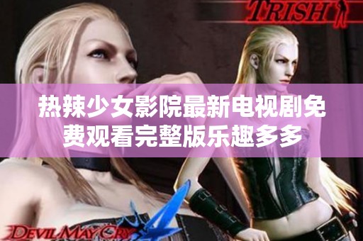 热辣少女影院最新电视剧免费观看完整版乐趣多多