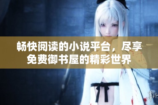畅快阅读的小说平台，尽享免费御书屋的精彩世界