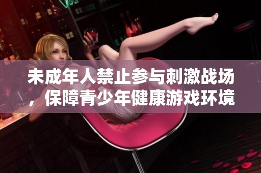 未成年人禁止参与刺激战场，保障青少年健康游戏环境