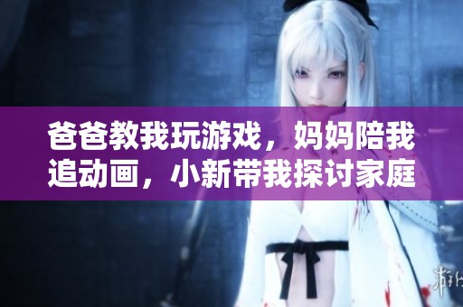 爸爸教我玩游戏，妈妈陪我追动画，小新带我探讨家庭温情