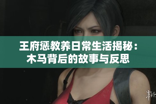 王府惩教养日常生活揭秘：木马背后的故事与反思