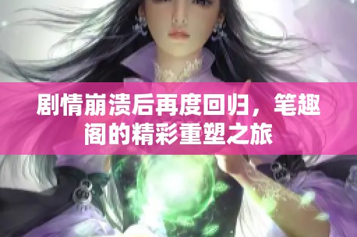 剧情崩溃后再度回归，笔趣阁的精彩重塑之旅