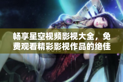 畅享星空视频影视大全，免费观看精彩影视作品的绝佳选择