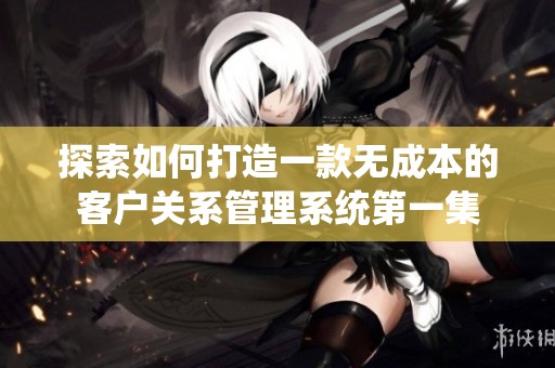 探索如何打造一款无成本的客户关系管理系统第一集