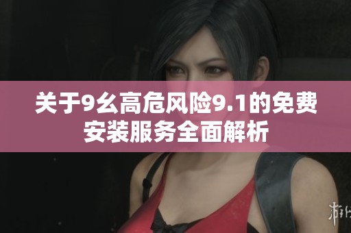 关于9幺高危风险9.1的免费安装服务全面解析