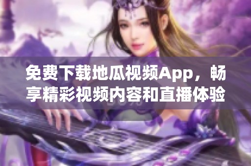 免费下载地瓜视频App，畅享精彩视频内容和直播体验
