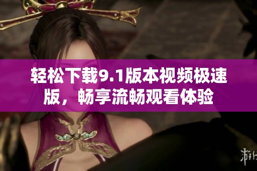 轻松下载9.1版本视频极速版，畅享流畅观看体验