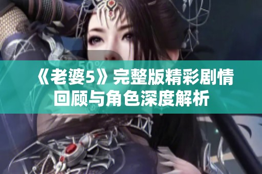 《老婆5》完整版精彩剧情回顾与角色深度解析