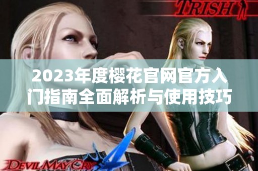 2023年度樱花官网官方入门指南全面解析与使用技巧分享