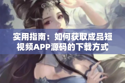 实用指南：如何获取成品短视频APP源码的下载方式