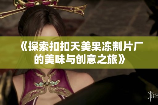 《探索扣扣天美果冻制片厂的美味与创意之旅》