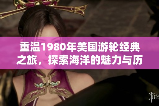 重温1980年美国游轮经典之旅，探索海洋的魅力与历史