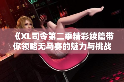 《XL司令第二季精彩续篇带你领略无马赛的魅力与挑战》