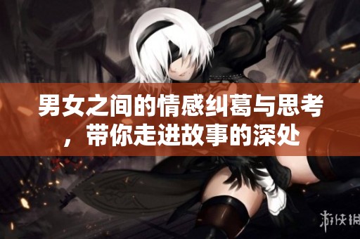 男女之间的情感纠葛与思考，带你走进故事的深处