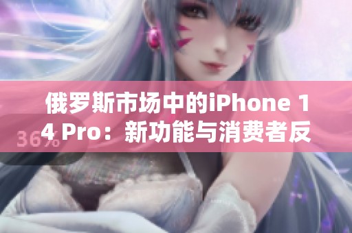 俄罗斯市场中的iPhone 14 Pro：新功能与消费者反应分析