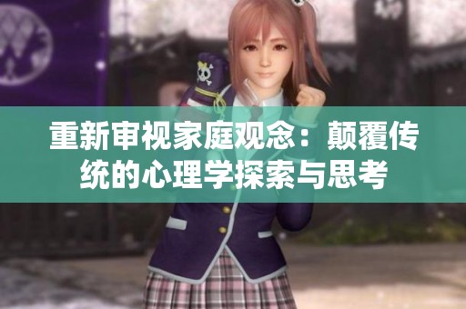 重新审视家庭观念：颠覆传统的心理学探索与思考