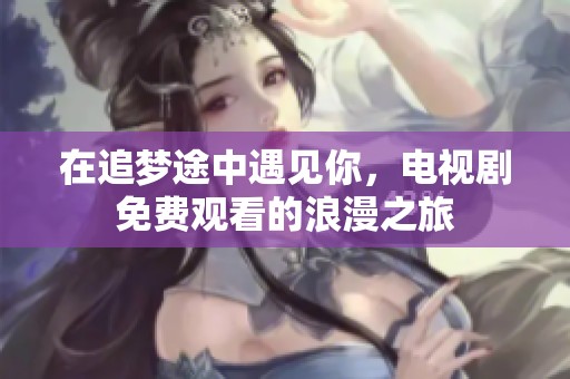 在追梦途中遇见你，电视剧免费观看的浪漫之旅