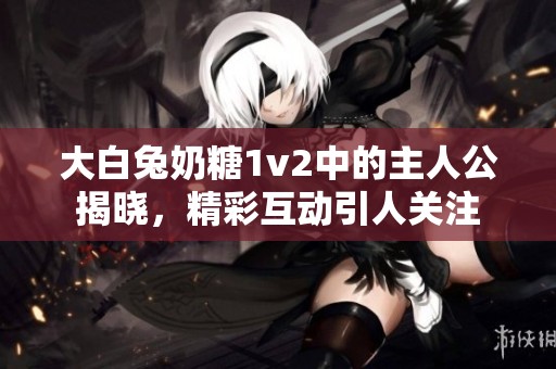 大白兔奶糖1v2中的主人公揭晓，精彩互动引人关注