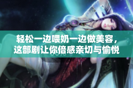 轻松一边喂奶一边做美容，这部剧让你倍感亲切与愉悦