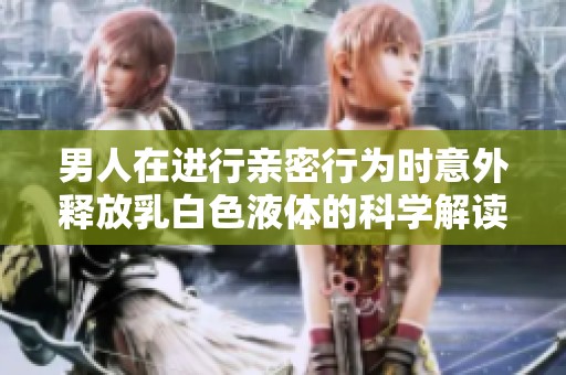 男人在进行亲密行为时意外释放乳白色液体的科学解读