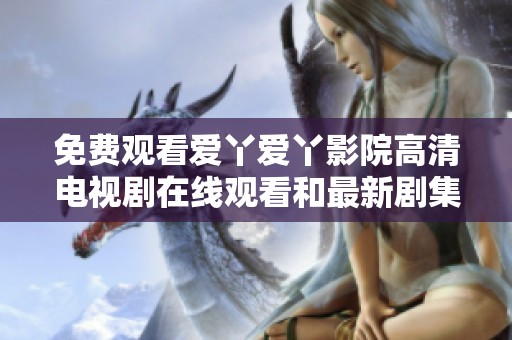 免费观看爱丫爱丫影院高清电视剧在线观看和最新剧集更新