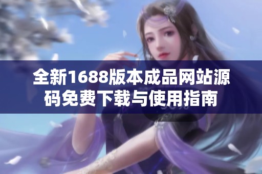 全新1688版本成品网站源码免费下载与使用指南