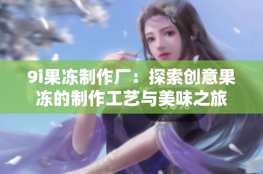 9i果冻制作厂：探索创意果冻的制作工艺与美味之旅