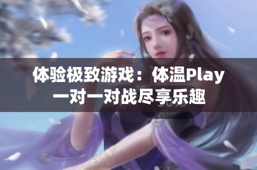 体验极致游戏：体温Play一对一对战尽享乐趣