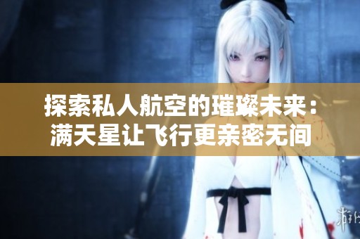 探索私人航空的璀璨未来：满天星让飞行更亲密无间