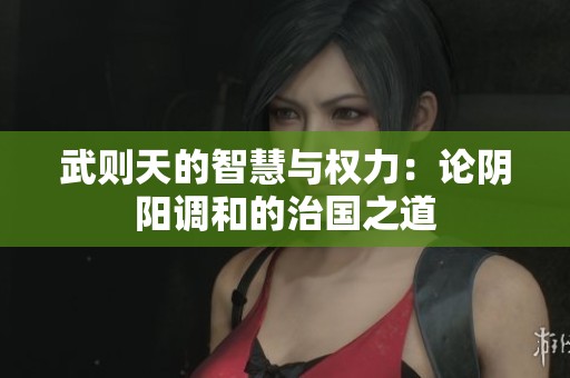 武则天的智慧与权力：论阴阳调和的治国之道