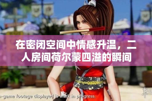 在密闭空间中情感升温，二人房间荷尔蒙四溢的瞬间