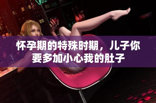 怀孕期的特殊时期，儿子你要多加小心我的肚子