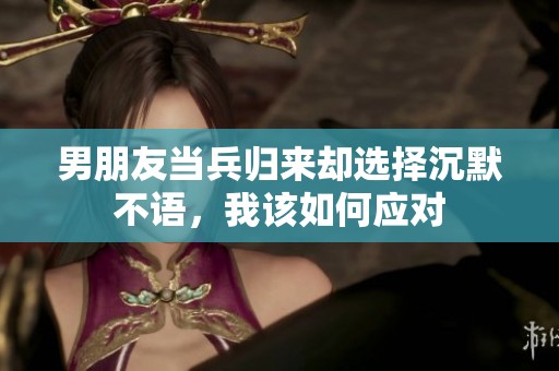 男朋友当兵归来却选择沉默不语，我该如何应对