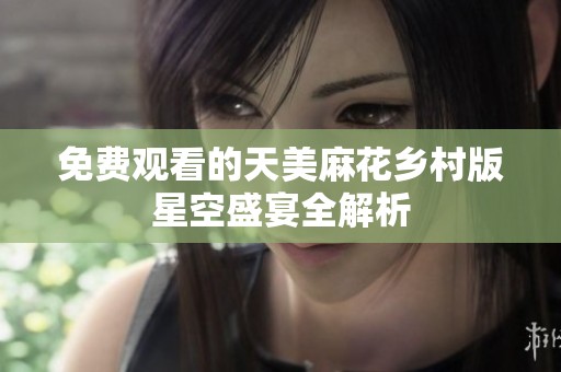 免费观看的天美麻花乡村版星空盛宴全解析