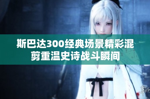斯巴达300经典场景精彩混剪重温史诗战斗瞬间